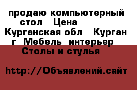 продаю компьютерный стол › Цена ­ 3 000 - Курганская обл., Курган г. Мебель, интерьер » Столы и стулья   